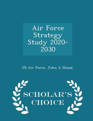 Air Force Strategy Study 2020-2030 - Scholar's Choice Edition - Us Air Force (Creator), and Shaud, John A