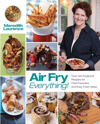 Air Fry Everything: Foolproof Recipes for Fried Favorites and Easy Fresh Ideas by Blue Jean Chef, Meredith Laurence - Laurence, Meredith