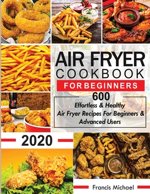 Air Fryer Cookbook for Beginners: 600 Effortless & Healthy Air Fryer Recipes for Beginners & Advanced Users: 600 Effortless & Healthy Air Fryer Recipes for Beginners & Advanced User - Michael, Francis