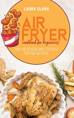 Air Fryer Cookbook For Beginners: Quick And Delicious Must Try Ideas For Your Air Fryer - Clark, Laura