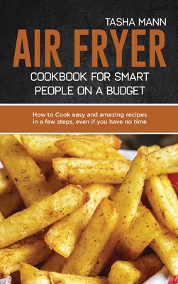 Air Fryer cookbook for Smart people on a Budget: How to Cook easy and amazing recipes in a few steps, even if you have no time and you don't want to spend tons of money - Mann, Tasha