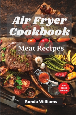 Air Fryer Cookbook Meat Recipes: Air Fryer Meat Recipes with Low Salt, Low Fat and Less Oil. The Healthier Way to Enjoy Deep-Fried Flavors - Williams, Ronda