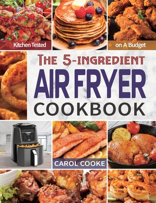 Air Fryer Cookbook: The Easy 5-ingredient Kitchen-tested Recipes for Fried Favorites to Fry, Bake, Grill, and Roast on A Budget - Cooke, Carol