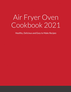 Air Fryer Oven Cookbook 2021: Healthy, Delicious and Easy to Make Recipes