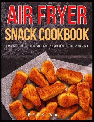 Air Fryer Snack Cookbook: Easy & Delicious Best Air Fryer Snack Recipes ideas in 2021 - Wall, Beck