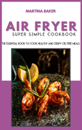 Air Fryer Super Simple Cookbook: The Essential Book To Cook Healthy And Crispy Oil-Free Meals
