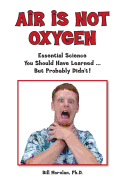 Air Is Not Oxygen: Essential Science You Should Have Learned ... But Probably Didn't!