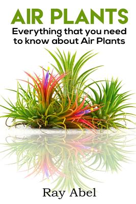 Air Plants: All you need to know about Air Plants in a single book! - Abel, Ray