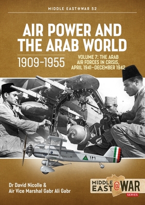 Air Power and the Arab World 1909-1955: Volume 7 - The Arab Air Forces in Crisis, April 1941-December 1942 - Nicolle, David, and Gabr, Gabr Ali