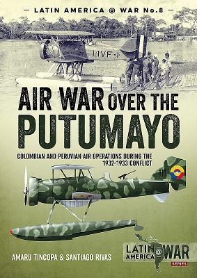 Air War Over the Putumayo: Colombian and Peruvian Air Operations During the 1932-1933 Conflict - Tincopa, Amaru, and Rivas, Santiago