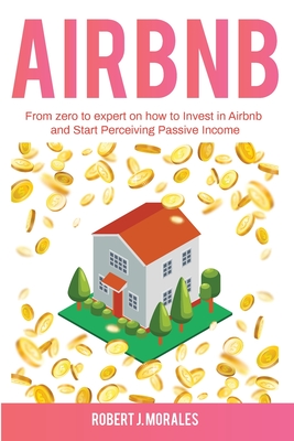 Airbnb: From zero to expert on how to Invest in Airbnb and Start Perceiving Passive Income - Morales, Robert J