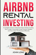 Airbnb Rental Investing: The Ultimate Guide To Understand About Airbnb Investing, Tips To make it Successful, Avoid Common Mistakes And How To Run This Business