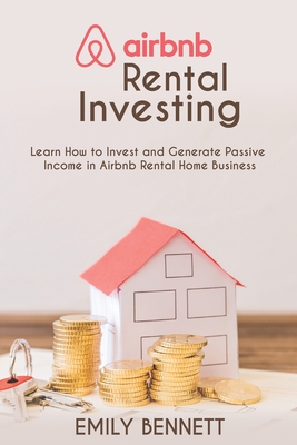 Airbnb Rental Investments: Learn How to Invest and Generate Passive Income in Airbnb Rental Home Business - Bennett, Emily