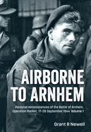 Airborne to Arnhem: Personal Reminiscences of the Battle of Arnhem, Operation Market, 17-26 September 1944 -- Volume 1