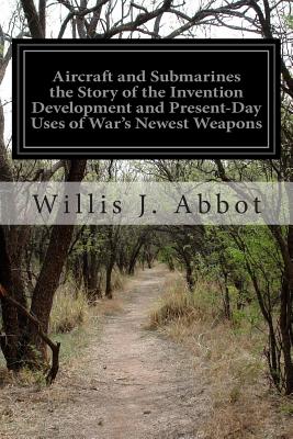 Aircraft and Submarines the Story of the Invention Development and Present-Day Uses of War's Newest Weapons - Abbot, Willis J