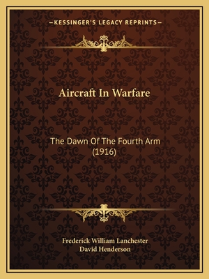 Aircraft In Warfare: The Dawn Of The Fourth Arm (1916) - Lanchester, Frederick William, and Henderson, David (Introduction by)