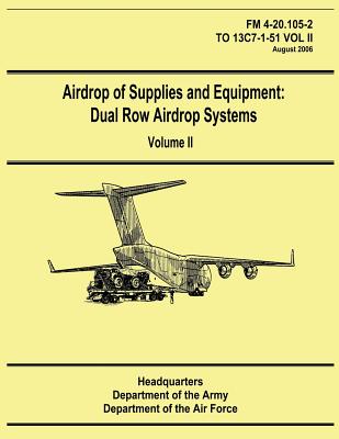 Airdrop of Supplies and Equipment: Dual Row Airdrop Systems - Volume II (FM 4-20.105-2 / TO 13C7-1-51 VOL II) - Air Force, Department of the, and Army, Department Of the