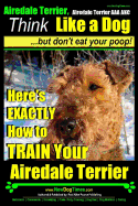 Airedale, Airedale Terrier AAA AKC: Think Like a Dog But Don't Eat Your Poop!: Airedale Terrier Breed Expert Training - Here's EXACTLY How To TRAIN Your Airedale Terrier