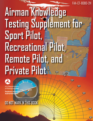 Airman Knowledge Testing Supplement for Sport Pilot, Recreational Pilot, Remote Pilot, and Private Pilot (Faa-Ct-8080-2h) - Federal Aviation Administration (FAA)