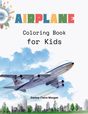 Airplane Coloring Book for Kids: Amazing Airplanes Coloring and Activity Book for Children with Ages 4-8 Beautiful Coloring Pages with a Variety of Airplanes Amazing Gift for Boys - Davina Claire Morgan