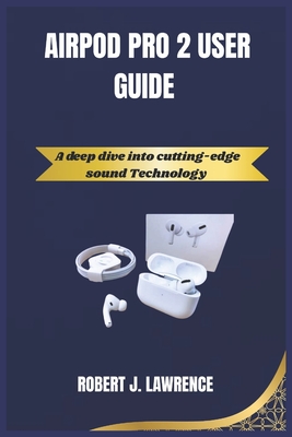 Airpod Pro 2 User Guide: A deep dive into cutting-edge sound Technology - Lawrence, Robert J