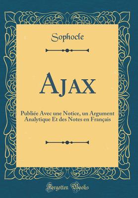 Ajax: Publie Avec Une Notice, Un Argument Analytique Et Des Notes En Franais (Classic Reprint) - Sophocle, Sophocle