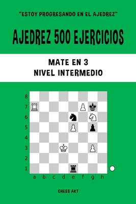 Ajedrez 500 ejercicios, Mate en 3, Nivel Intermedio: Resuelve problemas de ajedrez y mejora tus habilidades tcticas - Akt, Chess