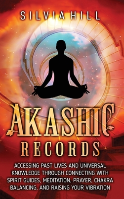 Akashic Records: Accessing Past Lives and Universal Knowledge through Connecting with Spirit Guides, Meditation, Prayer, Chakra Balancing, and Raising Your Vibration - Hill, Silvia