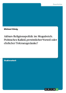 Akbars Religionspolitik Im Mogulreich. Politisches Kalkul, Personlicher Vorteil Oder Ehrlicher Toleranzgedanke?