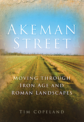 Akeman Street: Moving Through Iron Age and Roman Landscapes - Copeland, Tim