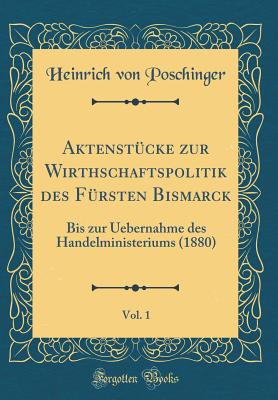 Aktenstcke zur Wirthschaftspolitik des Frsten Bismarck, Vol. 1: Bis zur Uebernahme des Handelministeriums (1880) (Classic Reprint) - Poschinger, Heinrich von