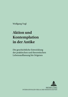 Aktion Und Kontemplation in Der Antike: Die Geschichtliche Entwicklung Der Praktischen Und Theoretischen Lebensauffassung Bis Origenes - Regensburger Studien Zur Theologie (Editor), and Vogl, Wolfgang