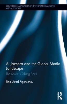 Al Jazeera and the Global Media Landscape: The South is Talking Back - Ustad Figenschou, Tine