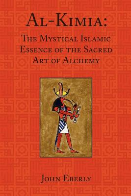 Al-Kimia: The Mystical Islamic Essence of the Sacred Art of Alchemy - Eberly, John