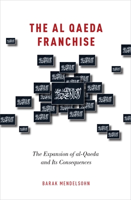 Al Qaeda Franchise: The Expansion of Al-Qaeda and Its Consequences - Mendelsohn, Barak
