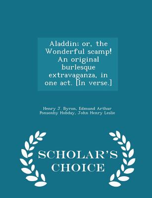 Aladdin; Or, the Wonderful Scamp! an Original Burlesque Extravaganza, in One Act. [in Verse.] - Scholar's Choice Edition - Byron, Henry J, and Hobday, Edmund Arthur Ponsonby, and Leslie, John Henry