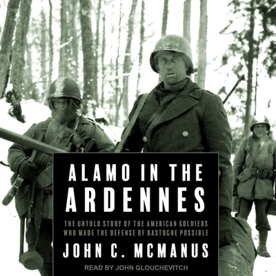 Alamo in the Ardennes: The Untold Story of the American Soldiers Who Made the Defense of Bastogne Possible - McManus, John C, and Glouchevitch, John (Read by)