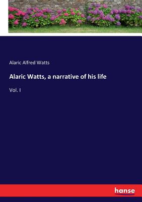 Alaric Watts, a narrative of his life: Vol. I - Watts, Alaric Alfred