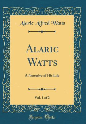 Alaric Watts, Vol. 1 of 2: A Narrative of His Life (Classic Reprint) - Watts, Alaric Alfred