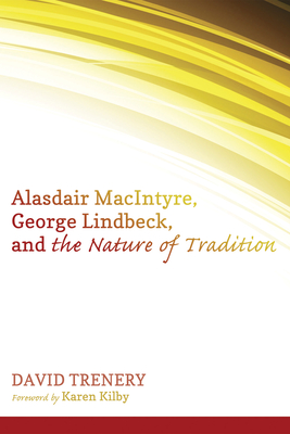 Alasdair MacIntyre, George Lindbeck, and the Nature of Tradition - Trenery, David, and Kilby, Karen (Foreword by)