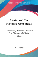 Alaska And The Klondike Gold Fields: Containing A Full Account Of The Discovery Of Gold (1897)