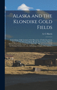 Alaska and the Klondike Gold Fields [microform]: Containing a Full Account of the Discovery of Gold, Enormous Deposits of the Precious Metal, Routes Traversed by Miners, How to Find Gold, Camp Life at Klondike: Practical Instructions for Fortune...