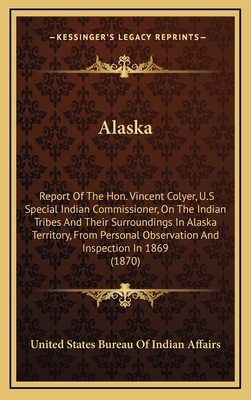 Alaska: Report of the Hon. Vincent Colyer, U.S Special Indian Commissioner, on the Indian Tribes and Their Surroundings in Alaska Territory, from Personal Observation and Inspection in 1869 (1870) - United States Bureau of Indian Affairs