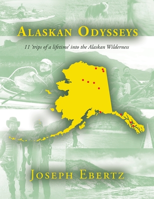 Alaskan Odysseys: 11 'Trips of a Lifetime' into the Alaskan Wilderness - Ebertz, Joseph