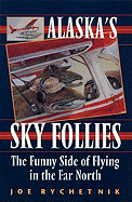 Alaska's Sky Follies: The Funny Side of Flying in - Rychetnik, Joe