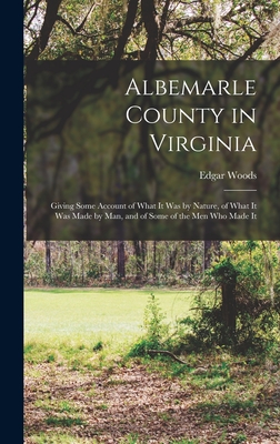 Albemarle County in Virginia: Giving Some Account of What It Was by Nature, of What It Was Made by Man, and of Some of the Men Who Made It - Woods, Edgar