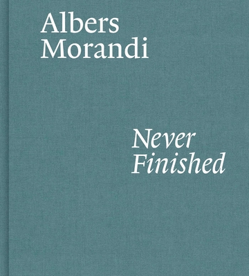 Albers and Morandi: Never Finished - Albers, Josef, and Morandi, Giorgio, and Mattioli, Laura (Text by)
