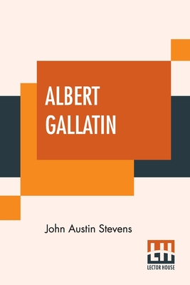 Albert Gallatin: Edited By John T. Morse, Jr. - Stevens, John Austin, and Morse, John T, Jr. (Editor)