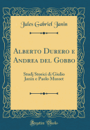 Alberto Durero E Andrea del Gobbo: Studj Storici Di Giulio Janin E Paolo Musset (Classic Reprint)