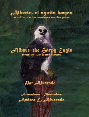 Alberto El Aguila Harpia Se Enfrenta a Los Cazadores Con DOS Patas * Albert the Harpy Eagle Meets the Two-Footed Hunters - Alvarado, Pat, and Alvarado, Andrea E (Illustrator), and Aparicio, Karla (Supplement by)